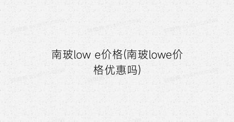 南玻low e价格(南玻lowe价格优惠吗)
